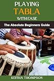  PLAYING TABLA WITH EASE: A Beginner’s Guide To Mastering Rhythm, Techniques, And Patterns For Indian Percussion Excellence (English Edition)