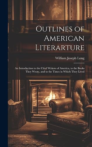 Outlines of American Literarture: An Introduction to the Chief Writers of America, to the Books They Wrote, and to the Times in Which They Lived