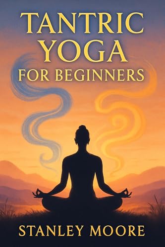 Tantric Yoga for Beginners: An Accessible Guide to Unlocking Passion, Serenity, and Spiritual Growth in Daily Life