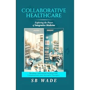 COLLABORATIVE HEALTHCARE: EXPLORING THE POWER OF INTEGRATIVE MEDICINE FOR ENHANCED PATIENT CARE: Blending Conventional Medicine with Complementary and Alternative Therapies Paperback – January 11, 2024