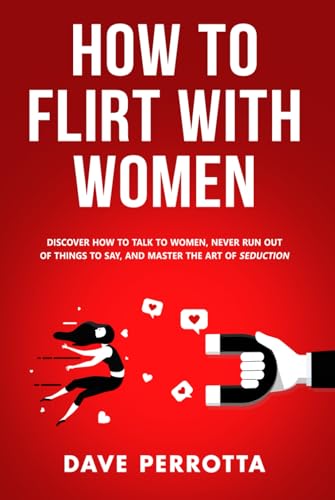 How To Flirt With Women: Discover How To Talk To Women, Never Run Out Of Things To Say, And Master The Art Of Seduction (Dating Advice For Men)