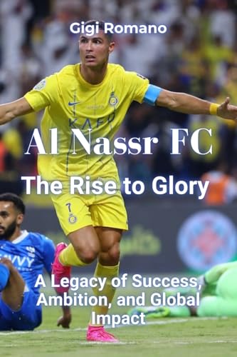 Al Nassr FC: The Rise to Glory - A Legacy of Success, Ambition, and Global Impact
