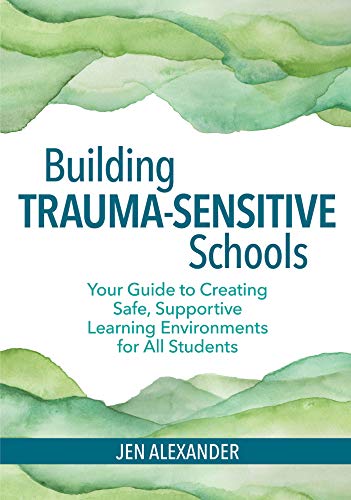 Building Trauma-Sensitive Schools: Your Guide to Creating Safe, Supportive Learning Environments for All Students