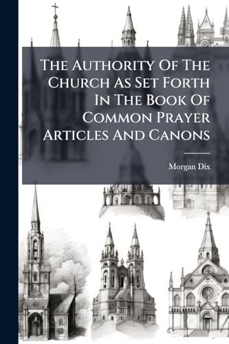 The Authority Of The Church As Set Forth In The Book Of Common Prayer Articles And Canons: Sermons Preached In Trinity Chapel, New York, During Lent, 1891