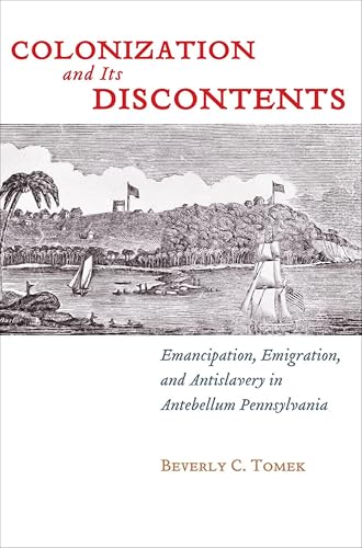 Colonization and Its Discontents: Emancipation, Emigration, and Antislavery in Antebellum Pennsylvania (Early American Places Book 3)