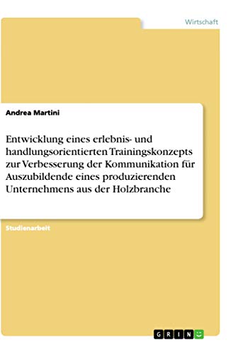 Entwicklung eines erlebnis- und handlungsorientierten Trainingskonzepts zur Verbesserung der Kommunikation für Auszubildende eines produzierenden Unternehmens aus der Holzbranche (German Edition)
