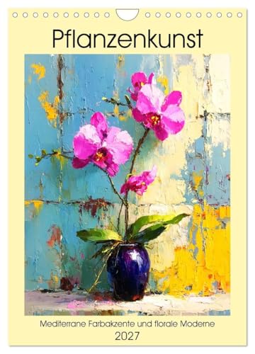 Pflanzenkunst. Mediterrane Farbakzente und florale Moderne (Wandkalender 2027 DIN A4 hoch), CALVENDO Monatskalender: Die zeitlose Ästhetik ... und kunstvollen Bildern (CALVENDO Kunst)