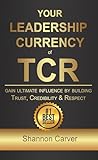Your Leadership Currency of TCR: Gain Ultimate Influence by Building Trust, Credibility, and Respect