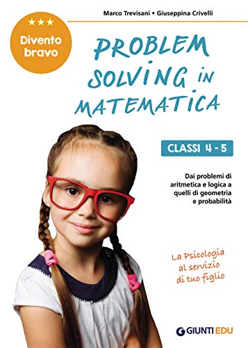  Problem solving in Matematica. Classi 4-5: Un allenamento delle capacità di problem solving attraverso problemi di logica, aritmetica, geometria, calcolo delle probabilità e statistica