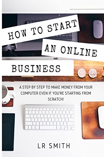 How to Start an Online Business: A Step by Step to Make Money from Your Computer Even If Your Starting from Scratch! (How to start an Online Business, ... Startup, Online Business for Beginners)