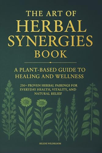 The Art of Herbal Synergies Book: A Plant-Based Guide to Healing and Wellness: 250+ Proven Herbal Pairings for Everyday Health, Vitality, and Natural Relief