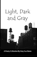 Light, Dark and Gray: A Collection of Poems 1492266795 Book Cover