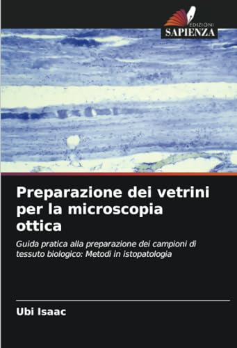 Preparazione dei vetrini per la microscopia ottica: Guida pratica alla preparazione dei campioni di tessuto biologico: Metodi in istopatologia