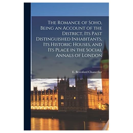 The Romance of Soho, Being an Account of the District, Its Past Distinguished Inhabitants, Its Historic Houses, and Its Place in the Social Annals of London