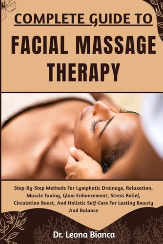 COMPLETE GUIDE TO FACIAL MASSAGE THERAPY: Step-By-Step Methods For Lymphatic Drainage, Relaxation, Muscle Toning, Glow Enhancement, Stress Relief, ... Self-Care For Lasting Beauty And Balance