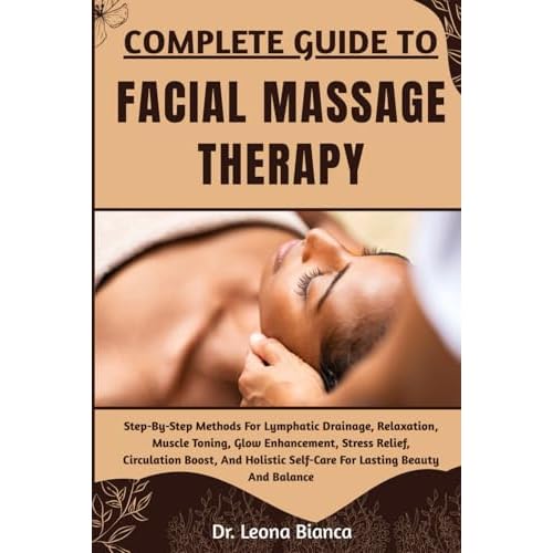 COMPLETE GUIDE TO FACIAL MASSAGE THERAPY: Step-By-Step Methods For Lymphatic Drainage, Relaxation, Muscle Toning, Glow Enhancement, Stress Relief, ... Self-Care For Lasting Beauty And Balance