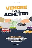 Vendre sans acheter: La méthode rentable pour se lancer dans la vente automobile sans tracas et sans acheter une seule voiture