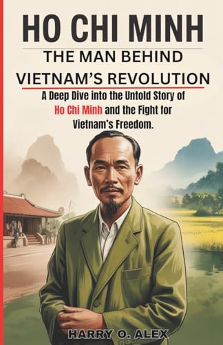 Ho Chi Minh: The Man Behind Vietnam’s Revolution: A Deep Dive into the Untold Story of Ho Chi Minh and the Fight for Vietnam’s Freedom.