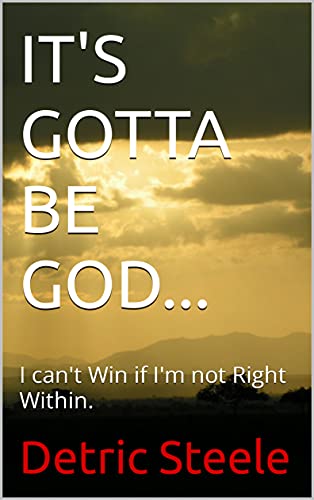 IT'S GOTTA BE GOD...: I can't Win if I'm not Right Within. (iT'S GOTTA BE GOD... SERIES Book 1)