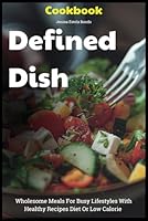 Defined Dish Cookbook: Wholesome Meals For Busy Lifestyles With Healthy Recipes Diet Or Low Calorie B0D6STF9K9 Book Cover