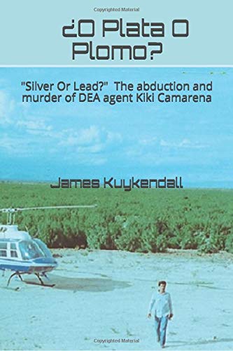 ¿O Plata O Plomo?: "Silver Or Lead" The story of the kidnapping and murder of DEA agent Kiki Camarena
