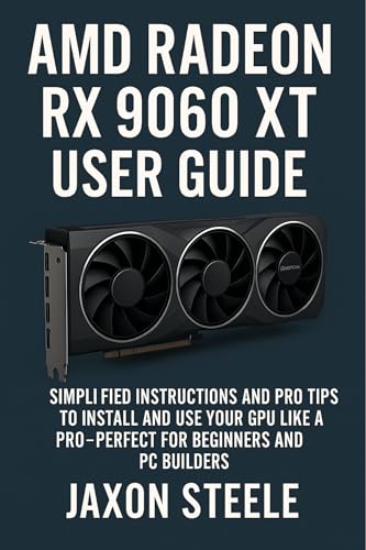 AMD RADEON RX 9060 XT USER GUIDE: SIMPLIFIED INSTRUCTIONS AND PRO TIPS TO INSTALL AND USE YOUR GPU LIKE A PRO-PERFECT FOR BEGINNERS AND PC BUILDERS