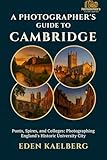 A Photographer's Guide to Cambridge: Punts, Spires, and Colleges: Photographing England's Historic University City (A Photographer’s Guide Series)