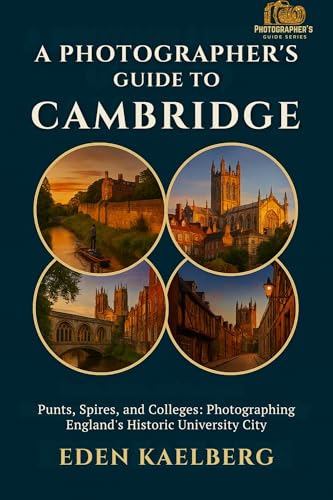 A Photographer's Guide to Cambridge: Punts, Spires, and Colleges: Photographing England's Historic University City (A Photographer’s Guide Series)