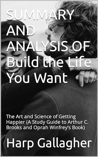 SUMMARY AND ANALYSIS OF Build the Life You Want: The Art and Science of Getting Happier (A Study Guide to Arthur C. Brooks and Oprah Winfrey’s Book)