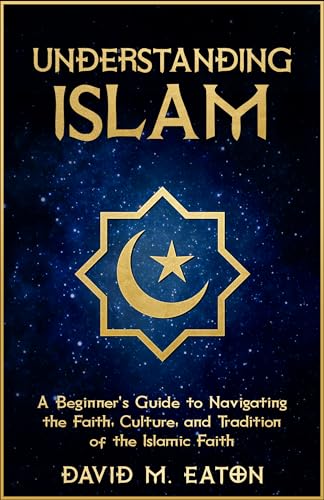 UNDERSTANDING ISLAM: A Beginner’s Guide to Navigating the Faith, Culture, and Tradition of the Islamic Faith (Journey Of Wisdom Book 7)