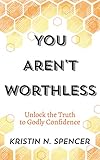 You Aren't Worthless: Unlock the Truth to Godly Confidence (Updated Edition)