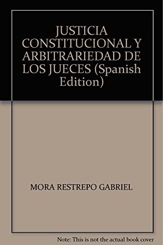 Justicia constitucional y arbitrariedad de los jueces: Teoría de la legitimidad en la argumentación de las sentencias constitucionales, do autor Gabriel Mora Restrepo
