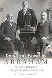 Doing the Works of Abraham: Mormon Polygamy€•Its Origin, Practice, and Demise