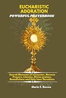 EUCHARISTIC ADORATION POWERFUL PRAYERBOOK: Sacred Moments of encounter, Novena Prayers, Litanies, Divine praises, Benedictions and Holy hour Devotions. B0G1M8JMD9 Book Cover