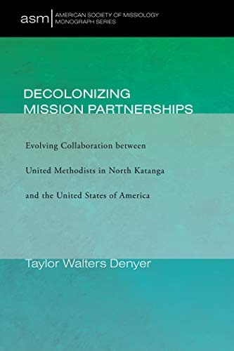 Decolonizing Mission Partnerships: Evolving Collaboration between United Methodists in North Katanga and the United States of America (American Society of Missiology Monograph Book 47)