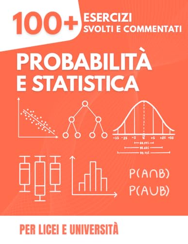 Probabilità e Statistica: La Guida Pratica con più di 100 Esercizi: Con Soluzioni Dettagliate Passo-Passo, Grafici Spiegati e Test a Tempo per le Scuole Superiori e l'Università