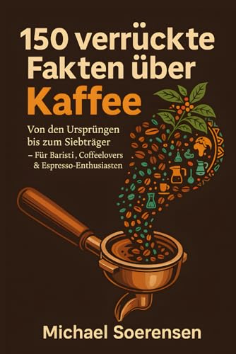 150 verrückte Fakten über Kaffee: Von den Ursprüngen bis zum Siebträger – Für Baristi, Coffeelovers & Espresso‑Enthusiasten