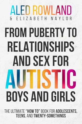 From Puberty to Relationships and Sex For Autistic Boys and Girls: The Ultimate “How To” Book for Adolescents, Teens, and Twenty-Somethings (Health, ... Advice for Neurodivergent Teens)