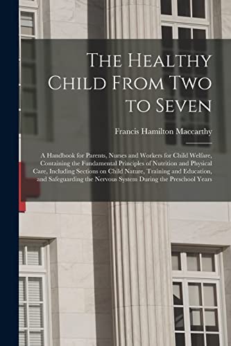 The Healthy Child From Two to Seven; a Handbook for Parents, Nurses and Workers for Child Welfare, Containing the Fundamental Principles of Nutrition ... and Education, and Safeguarding The...