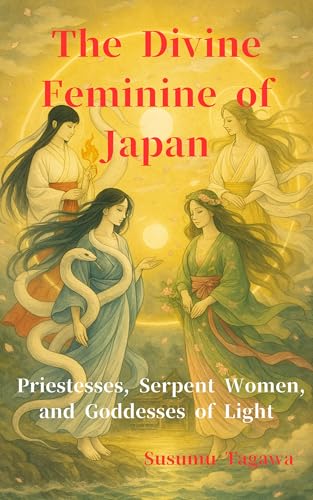 The Divine Feminine of Japan: Priestesses, Serpent Women, and Goddesses of Light (Yokai Book 9)