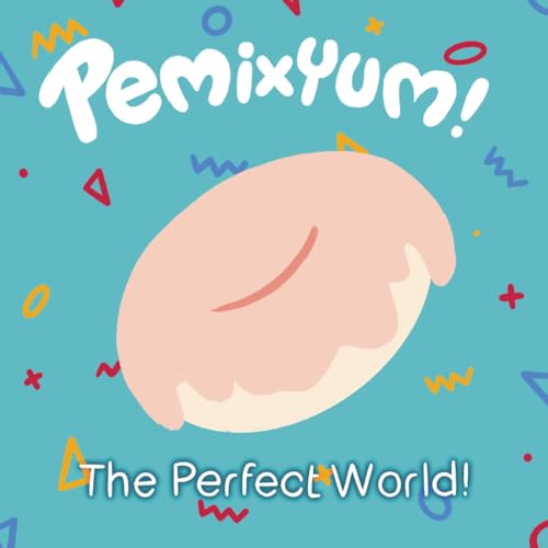 Pemi XYUM!: The Perfect World!
