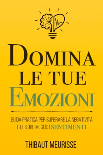 Domina le tue emozioni: Guida pratica per superare la negatività e gestire meglio i sentimenti