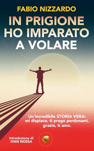 In prigione ho imparato a volare: un'incredibile storia vera; mi dispiace, ti prego perdonami, grazie, ti amo.
