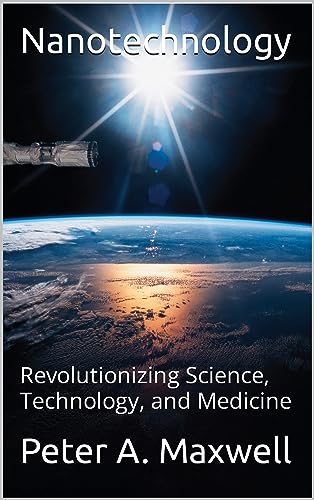Nanotechnology: Revolutionizing Science, Technology, and Medicine (Technology 101 Book 3)