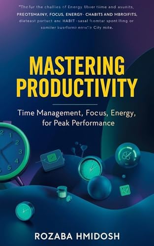 MASTERING PRODUCTIVITY: Time Management, Focus, Energy, and Habits for Peak Performance