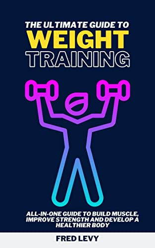 THE ULTIMATE GUIDE TO WEIGHT TRAINING: ALL-IN-ONE GUIDE TO BUILD MUSCLE, IMPROVE STRENGTH AND DEVELOP A HEALTHIER BODY