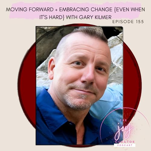155. Moving Forward + Embracing Change {Even When It&rsquo;s Hard!} with Gary Kilmer