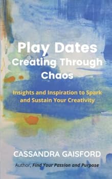 Play Dates: Creating Through Chaos: Insights and Inspiration to Spark and Sustain Your Creativity (The Joyful Artist)