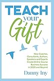 Teach Your Gift: How Coaches, Consultants, Authors, Speakers, and Experts Create Online Course Business Success in 2020 and Beyond