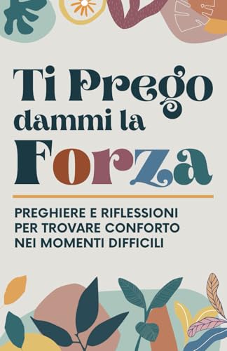 Ti Prego dammi la Forza: Preghiere e Riflessioni per Trovare Conforto nei Momenti Difficili
